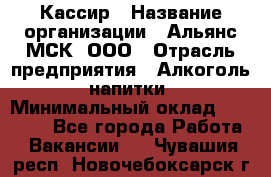 Кассир › Название организации ­ Альянс-МСК, ООО › Отрасль предприятия ­ Алкоголь, напитки › Минимальный оклад ­ 22 000 - Все города Работа » Вакансии   . Чувашия респ.,Новочебоксарск г.